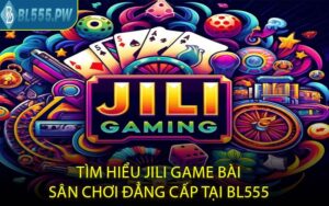 Tìm hiểu jili game bài – sân chơi đẳng cấp tại BL555
