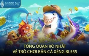 Tổng quan rõ nhất về trò chơi bắn cá xèng BL555